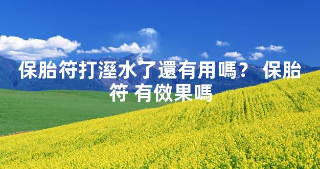 保胎符打溼水了還有用嗎？ 保胎符 有傚果嗎